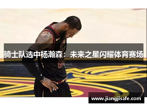 骑士队选中杨瀚森:未来之星闪耀体育赛场